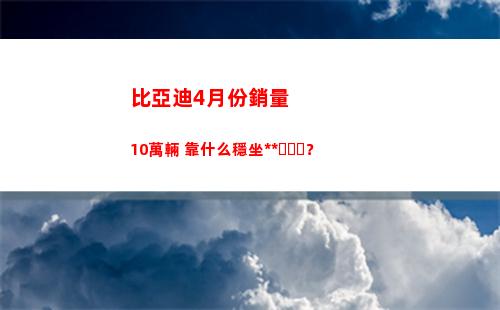 比亞迪4月份銷量10萬輛 靠什么穩坐釣魚臺？(比亞迪8月份銷量)
